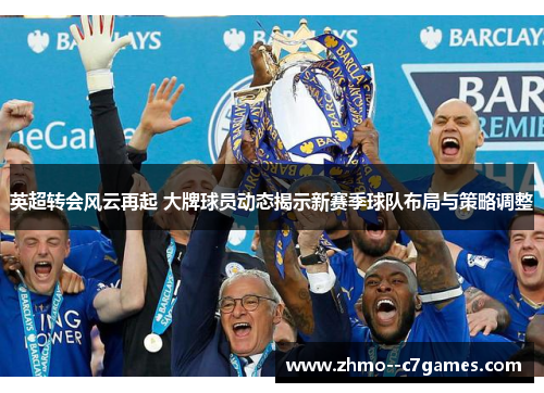 英超转会风云再起 大牌球员动态揭示新赛季球队布局与策略调整 英超转会风云再起 大牌球员动态揭示新赛季球队布局与策略调整