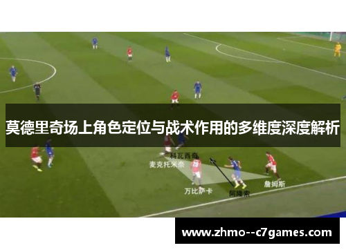 莫德里奇场上角色定位与战术作用的多维度深度解析