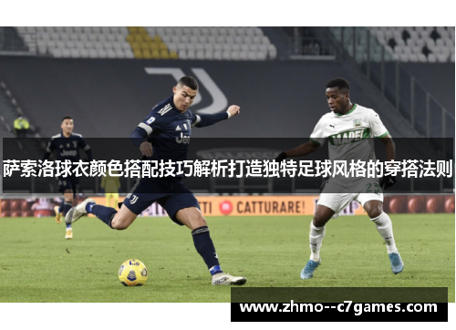 萨索洛球衣颜色搭配技巧解析打造独特足球风格的穿搭法则 萨索洛球衣颜色搭配技巧解析打造独特足球风格的穿搭法则