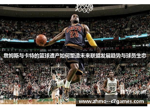 詹姆斯与卡特的篮球遗产如何塑造未来联盟发展趋势与球员生态 詹姆斯与卡特的篮球遗产如何塑造未来联盟发展趋势与球员生态