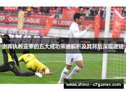 谢晖执教亚泰的五大成功策略解析及其背后深层逻辑 谢晖执教亚泰的五大成功策略解析及其背后深层逻辑