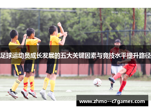足球运动员成长发展的五大关键因素与竞技水平提升路径 足球运动员成长发展的五大关键因素与竞技水平提升路径