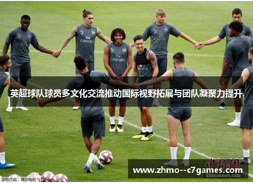 英超球队球员多文化交流推动国际视野拓展与团队凝聚力提升