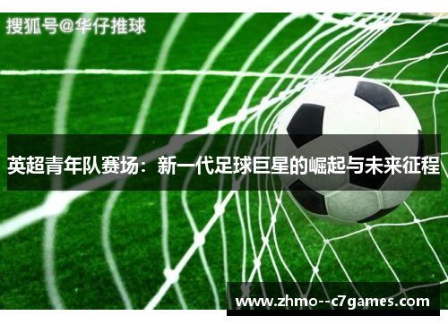 英超青年队赛场：新一代足球巨星的崛起与未来征程