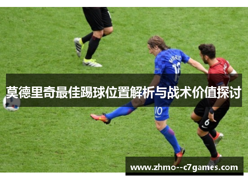 莫德里奇最佳踢球位置解析与战术价值探讨