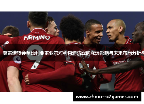 莫雷诺转会至比利亚雷亚尔对利物浦防线的深远影响与未来布局分析 莫雷诺转会至比利亚雷亚尔对利物浦防线的深远影响与未来布局分析