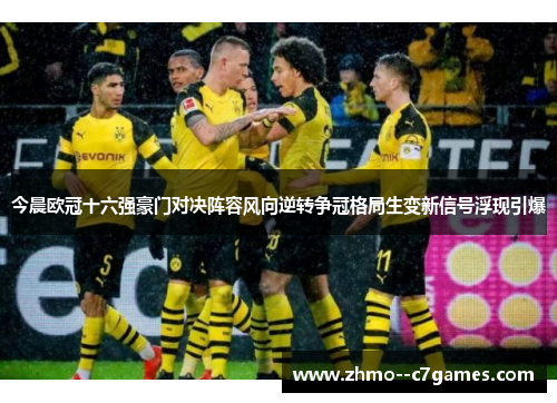 今晨欧冠十六强豪门对决阵容风向逆转争冠格局生变新信号浮现引爆