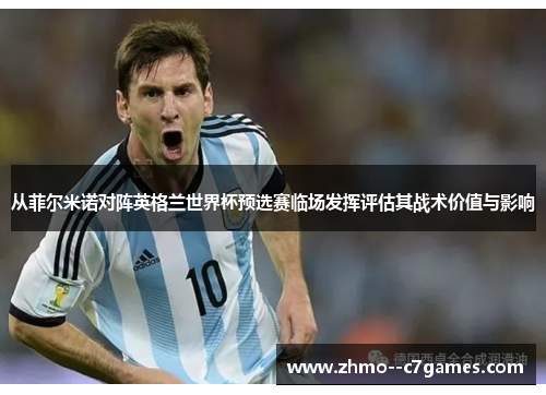 从菲尔米诺对阵英格兰世界杯预选赛临场发挥评估其战术价值与影响 从菲尔米诺对阵英格兰世界杯预选赛临场发挥评估其战术价值与影响