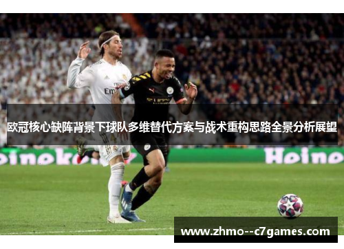 欧冠核心缺阵背景下球队多维替代方案与战术重构思路全景分析展望 欧冠核心缺阵背景下球队多维替代方案与战术重构思路全景分析展望