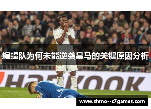 蝙蝠队为何未能逆袭皇马的关键原因分析 蝙蝠队为何未能逆袭皇马的关键原因分析
