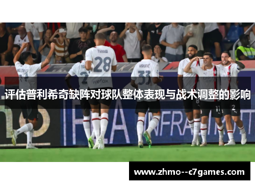 评估普利希奇缺阵对球队整体表现与战术调整的影响 评估普利希奇缺阵对球队整体表现与战术调整的影响