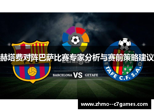 赫塔费对阵巴萨比赛专家分析与赛前策略建议 赫塔费对阵巴萨比赛专家分析与赛前策略建议