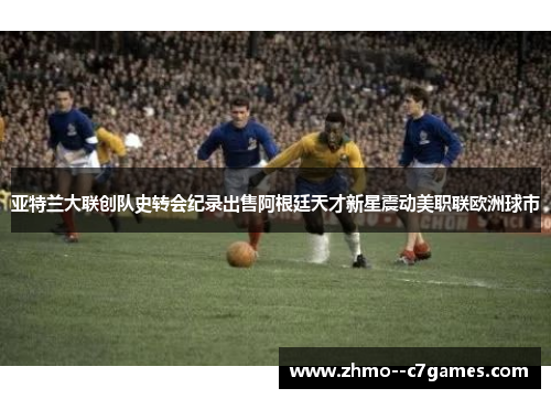 亚特兰大联创队史转会纪录出售阿根廷天才新星震动美职联欧洲球市 亚特兰大联创队史转会纪录出售阿根廷天才新星震动美职联欧洲球市