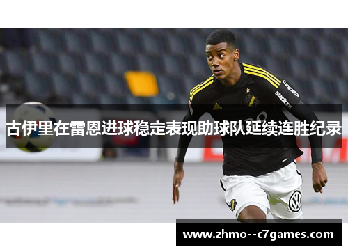 古伊里在雷恩进球稳定表现助球队延续连胜纪录 古伊里在雷恩进球稳定表现助球队延续连胜纪录