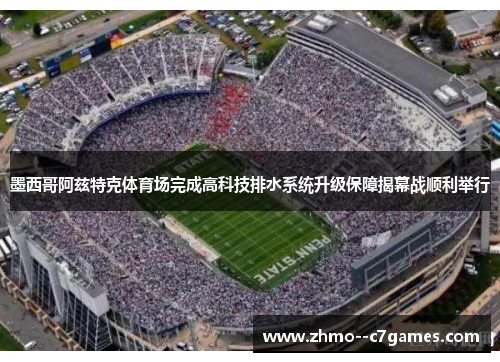 墨西哥阿兹特克体育场完成高科技排水系统升级保障揭幕战顺利举行