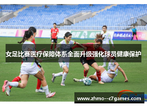 女足比赛医疗保障体系全面升级强化球员健康保护 女足比赛医疗保障体系全面升级强化球员健康保护