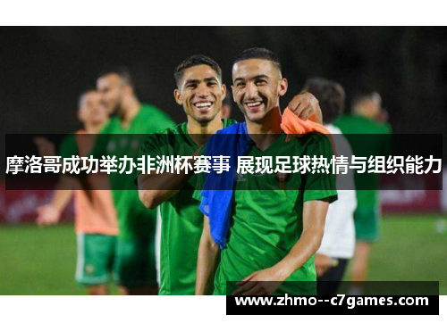 摩洛哥成功举办非洲杯赛事 展现足球热情与组织能力