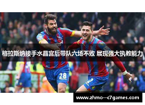 格拉斯纳接手水晶宫后带队六场不败 展现强大执教能力 格拉斯纳接手水晶宫后带队六场不败 展现强大执教能力