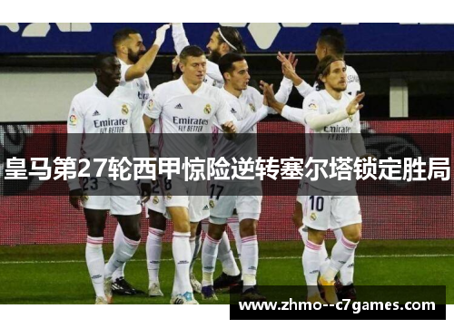 皇马第27轮西甲惊险逆转塞尔塔锁定胜局 皇马第27轮西甲惊险逆转塞尔塔锁定胜局
