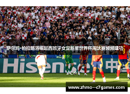 萨尔玛·帕拉略洛崛起西班牙女足新星世界杯淘汰赛频频建功