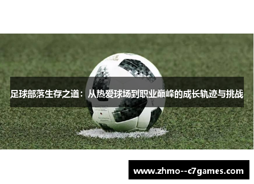 足球部落生存之道:从热爱球场到职业巅峰的成长轨迹与挑战 足球部落生存之道:从热爱球场到职业巅峰的成长轨迹与挑战