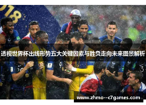 透视世界杯出线形势五大关键因素与胜负走向未来图景解析