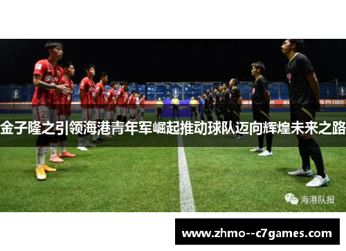 金子隆之引领海港青年军崛起推动球队迈向辉煌未来之路