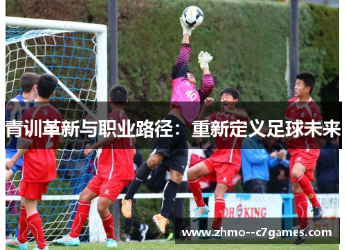 青训革新与职业路径：重新定义足球未来