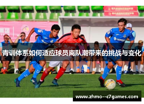 青训体系如何适应球员离队潮带来的挑战与变化