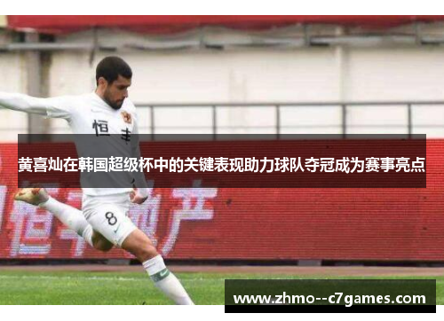 黄喜灿在韩国超级杯中的关键表现助力球队夺冠成为赛事亮点