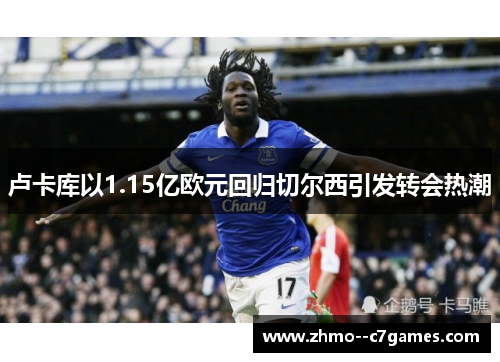 卢卡库以1.15亿欧元回归切尔西引发转会热潮 卢卡库以1.15亿欧元回归切尔西引发转会热潮