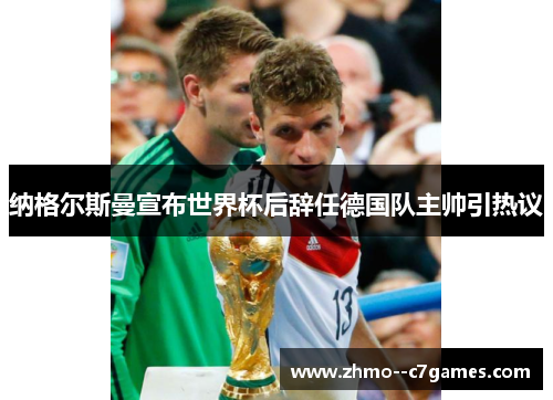 纳格尔斯曼宣布世界杯后辞任德国队主帅引热议