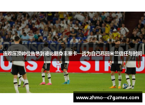 连败压顶帅位告急到德比翻身丰塞卡一战为自己赢回米兰信任与时间