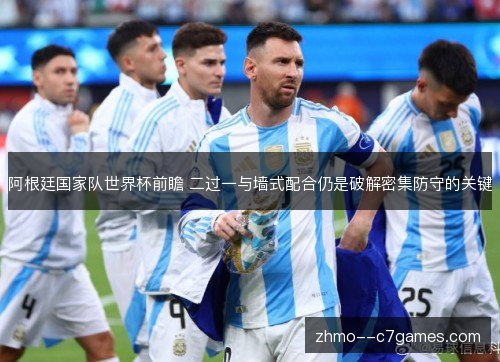 阿根廷国家队世界杯前瞻 二过一与墙式配合仍是破解密集防守的关键 阿根廷国家队世界杯前瞻 二过一与墙式配合仍是破解密集防守的关键